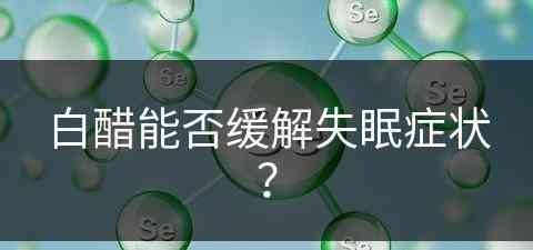 白醋能否缓解失眠症状？(白醋能否缓解失眠症状呢)